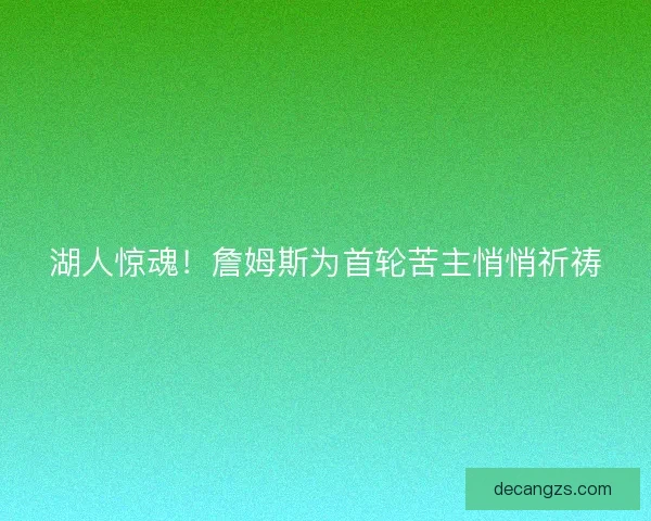 湖人惊魂!詹姆斯为首轮苦主悄悄祈祷 湖人惊魂!詹姆斯为首轮苦主悄悄祈祷