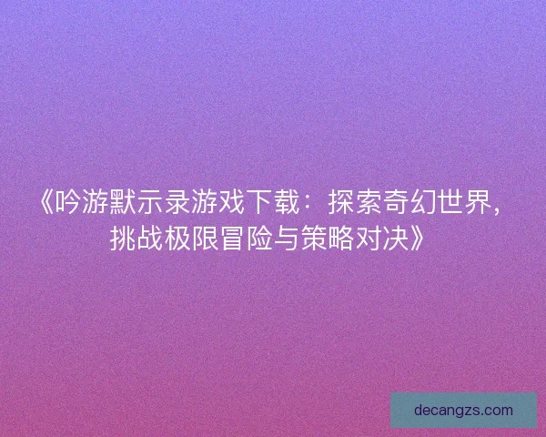 《吟游默示录游戏下载:探索奇幻世界,挑战极限冒险与策略对决》 《吟游默示录游戏下载:探索奇幻世界,挑战极限冒险与策略对决》