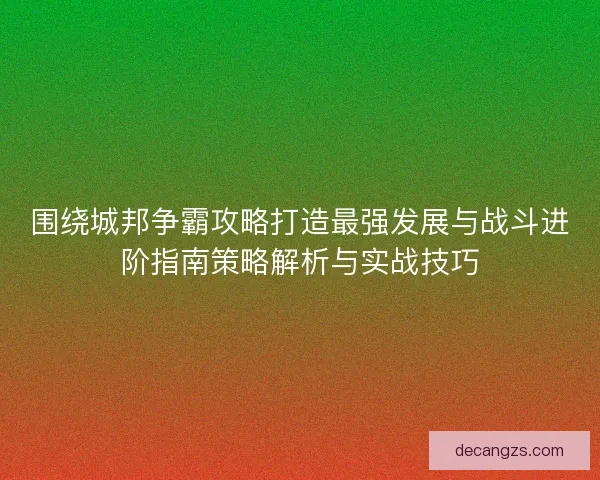 围绕城邦争霸攻略打造最强发展与战斗进阶指南策略解析与实战技巧