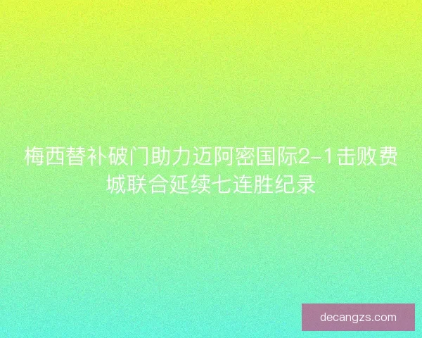梅西替补破门助力迈阿密国际2-1击败费城联合延续七连胜纪录