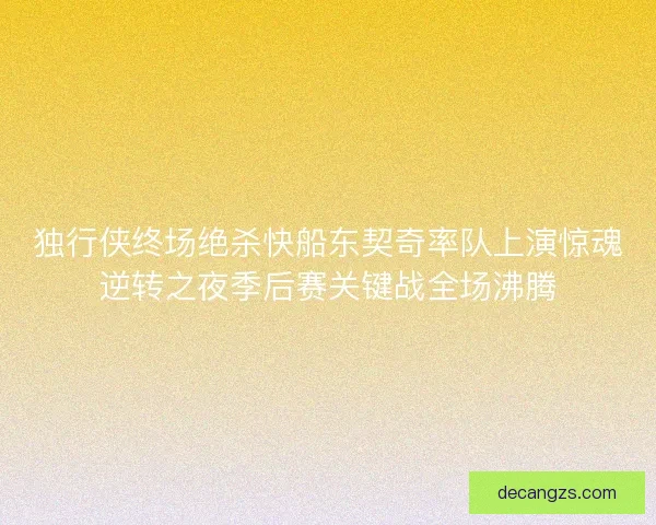 独行侠终场绝杀快船东契奇率队上演惊魂逆转之夜季后赛关键战全场沸腾