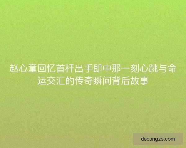 赵心童回忆首杆出手即中那一刻心跳与命运交汇的传奇瞬间背后故事