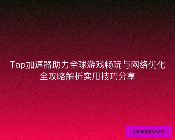 Tap加速器助力全球游戏畅玩与网络优化全攻略解析实用技巧分享