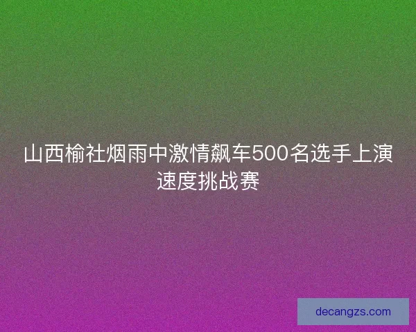 山西榆社烟雨中激情飙车500名选手上演速度挑战赛