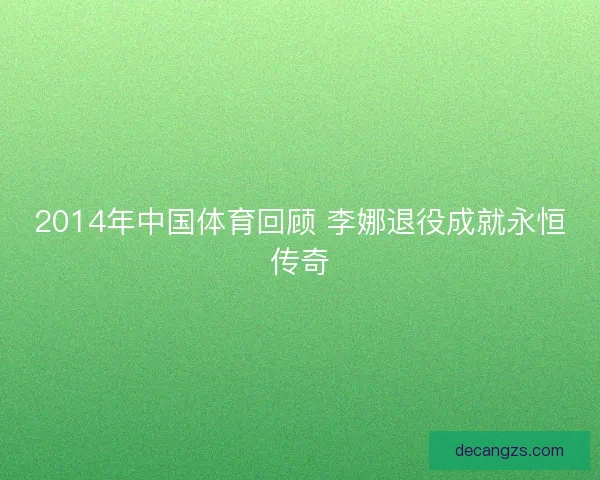 2014年中国体育回顾 李娜退役成就永恒传奇 2014年中国体育回顾 李娜退役成就永恒传奇
