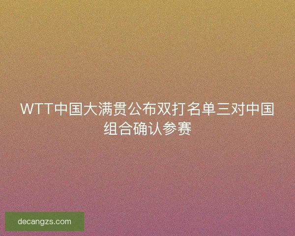 WTT中国大满贯公布双打名单三对中国组合确认参赛
