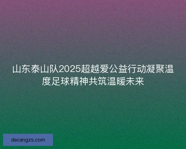 山东泰山队2025超越爱公益行动凝聚温度足球精神共筑温暖未来 山东泰山队2025超越爱公益行动凝聚温度足球精神共筑温暖未来