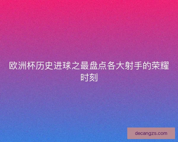 欧洲杯历史进球之最盘点各大射手的荣耀时刻 欧洲杯历史进球之最盘点各大射手的荣耀时刻