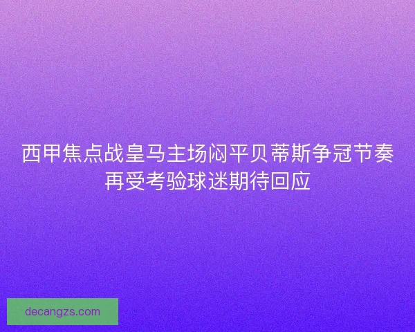 西甲焦点战皇马主场闷平贝蒂斯争冠节奏再受考验球迷期待回应 西甲焦点战皇马主场闷平贝蒂斯争冠节奏再受考验球迷期待回应