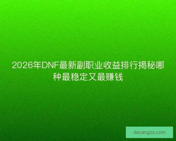 2026年DNF最新副职业收益排行揭秘哪种最稳定又最赚钱 2026年DNF最新副职业收益排行揭秘哪种最稳定又最赚钱