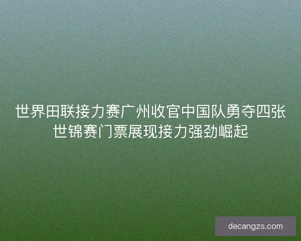 世界田联接力赛广州收官中国队勇夺四张世锦赛门票展现接力强劲崛起