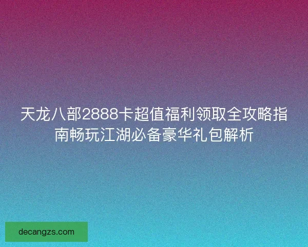 天龙八部2888卡超值福利领取全攻略指南畅玩江湖必备豪华礼包解析 天龙八部2888卡超值福利领取全攻略指南畅玩江湖必备豪华礼包解析