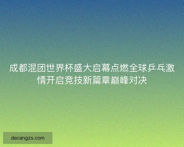 成都混团世界杯盛大启幕点燃全球乒乓激情开启竞技新篇章巅峰对决 成都混团世界杯盛大启幕点燃全球乒乓激情开启竞技新篇章巅峰对决