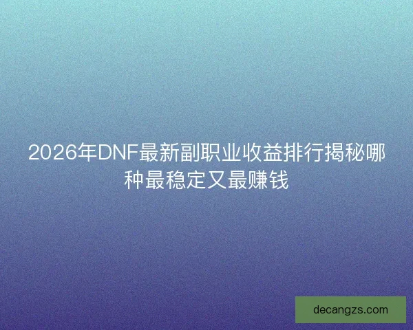 2026年DNF最新副职业收益排行揭秘哪种最稳定又最赚钱 2026年DNF最新副职业收益排行揭秘哪种最稳定又最赚钱