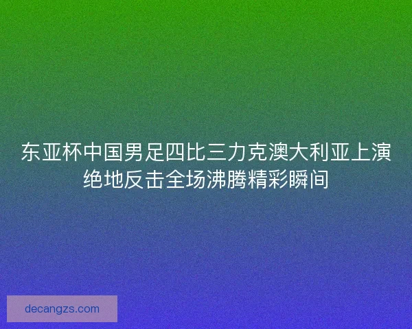 东亚杯中国男足四比三力克澳大利亚上演绝地反击全场沸腾精彩瞬间 东亚杯中国男足四比三力克澳大利亚上演绝地反击全场沸腾精彩瞬间