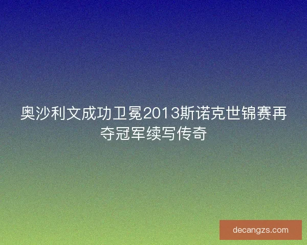 奥沙利文成功卫冕2013斯诺克世锦赛再夺冠军续写传奇