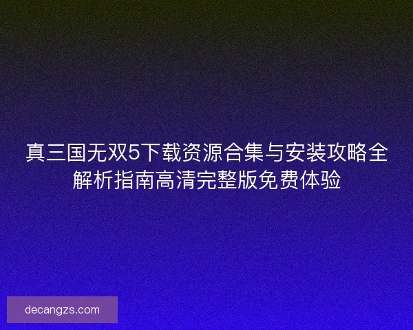 真三国无双5下载资源合集与安装攻略全解析指南高清完整版免费体验 真三国无双5下载资源合集与安装攻略全解析指南高清完整版免费体验
