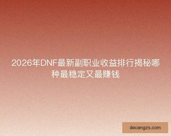 2026年DNF最新副职业收益排行揭秘哪种最稳定又最赚钱 2026年DNF最新副职业收益排行揭秘哪种最稳定又最赚钱
