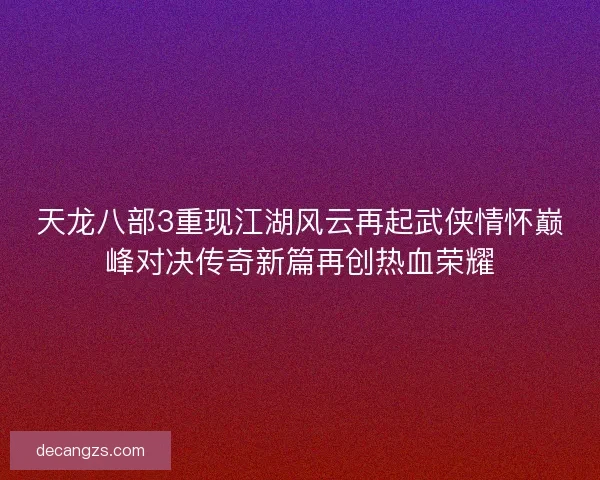 天龙八部3重现江湖风云再起武侠情怀巅峰对决传奇新篇再创热血荣耀 天龙八部3重现江湖风云再起武侠情怀巅峰对决传奇新篇再创热血荣耀