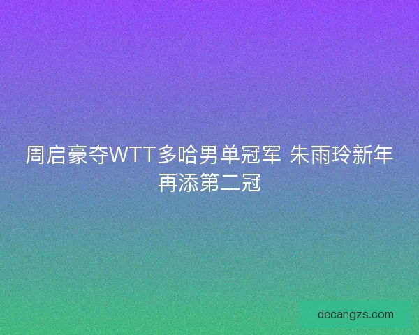 周启豪夺WTT多哈男单冠军 朱雨玲新年再添第二冠 周启豪夺WTT多哈男单冠军 朱雨玲新年再添第二冠